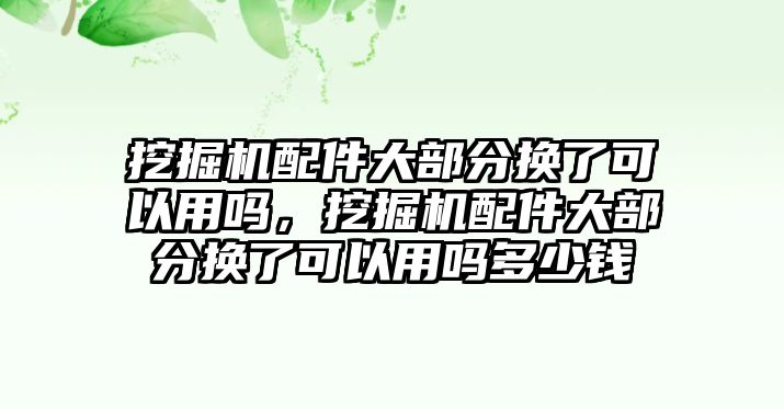 挖掘機(jī)配件大部分換了可以用嗎，挖掘機(jī)配件大部分換了可以用嗎多少錢