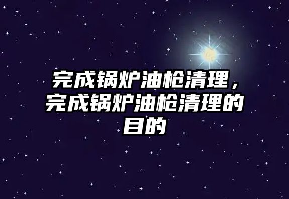 完成鍋爐油槍清理，完成鍋爐油槍清理的目的