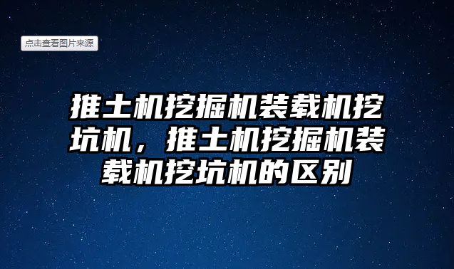 推土機挖掘機裝載機挖坑機，推土機挖掘機裝載機挖坑機的區(qū)別