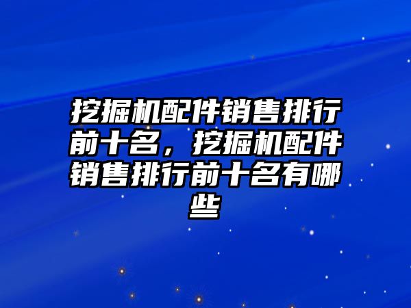 挖掘機配件銷售排行前十名，挖掘機配件銷售排行前十名有哪些