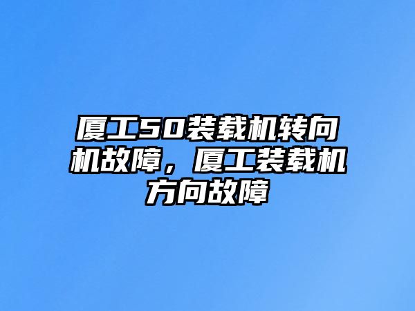 廈工50裝載機(jī)轉(zhuǎn)向機(jī)故障，廈工裝載機(jī)方向故障