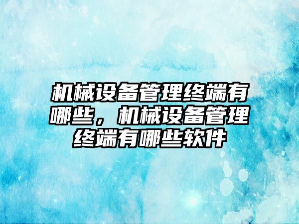 機械設(shè)備管理終端有哪些，機械設(shè)備管理終端有哪些軟件