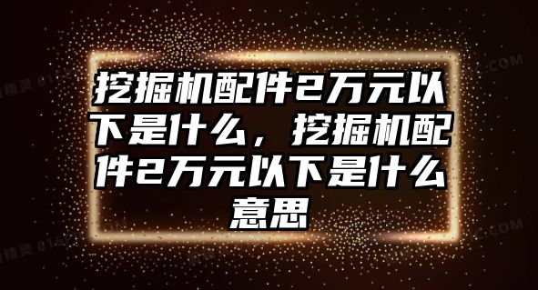 挖掘機配件2萬元以下是什么，挖掘機配件2萬元以下是什么意思