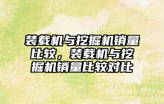 裝載機與挖掘機銷量比較，裝載機與挖掘機銷量比較對比