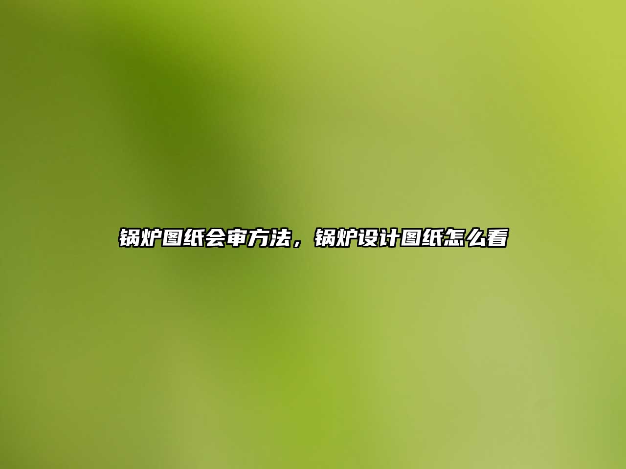 鍋爐圖紙會審方法，鍋爐設(shè)計圖紙怎么看