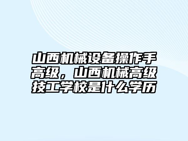 山西機械設(shè)備操作手高級，山西機械高級技工學(xué)校是什么學(xué)歷