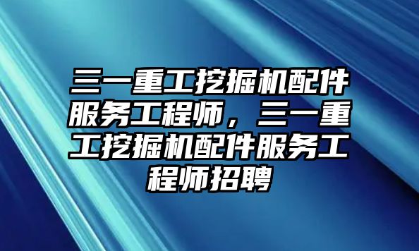 三一重工挖掘機配件服務工程師，三一重工挖掘機配件服務工程師招聘