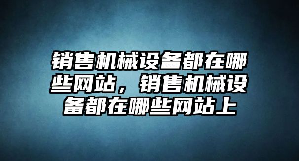 銷售機械設(shè)備都在哪些網(wǎng)站，銷售機械設(shè)備都在哪些網(wǎng)站上