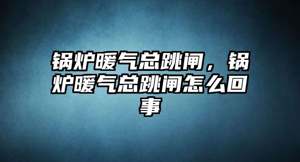 鍋爐暖氣總跳閘，鍋爐暖氣總跳閘怎么回事