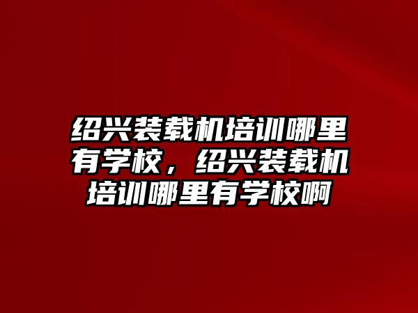 紹興裝載機(jī)培訓(xùn)哪里有學(xué)校，紹興裝載機(jī)培訓(xùn)哪里有學(xué)校啊