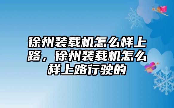 徐州裝載機(jī)怎么樣上路，徐州裝載機(jī)怎么樣上路行駛的