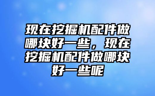 現(xiàn)在挖掘機配件做哪塊好一些，現(xiàn)在挖掘機配件做哪塊好一些呢