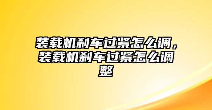 裝載機(jī)剎車過緊怎么調(diào)，裝載機(jī)剎車過緊怎么調(diào)整