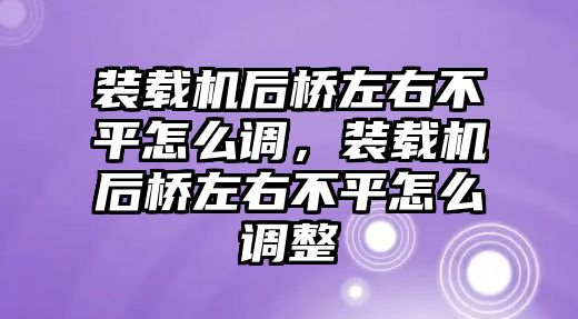 裝載機后橋左右不平怎么調，裝載機后橋左右不平怎么調整