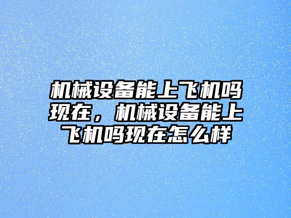 機(jī)械設(shè)備能上飛機(jī)嗎現(xiàn)在，機(jī)械設(shè)備能上飛機(jī)嗎現(xiàn)在怎么樣