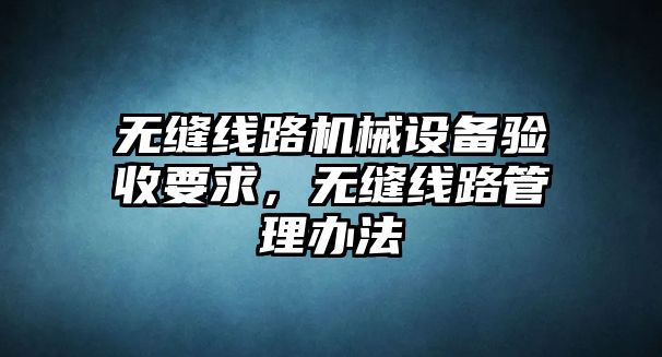 無縫線路機械設(shè)備驗收要求，無縫線路管理辦法