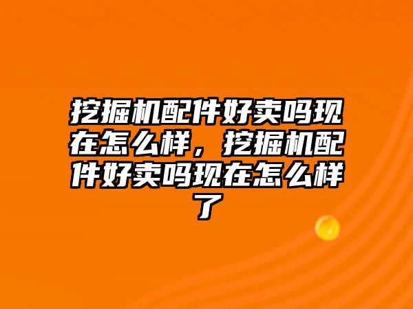 挖掘機(jī)配件好賣嗎現(xiàn)在怎么樣，挖掘機(jī)配件好賣嗎現(xiàn)在怎么樣了