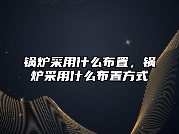 鍋爐采用什么布置，鍋爐采用什么布置方式