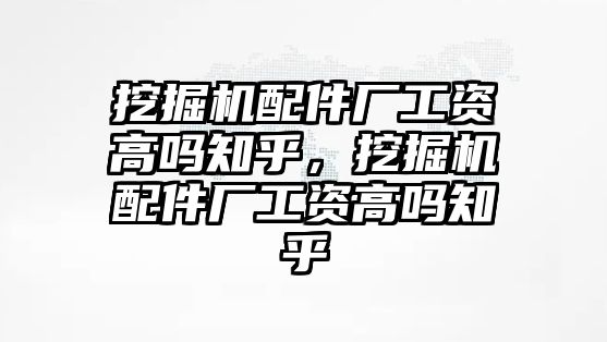 挖掘機配件廠工資高嗎知乎，挖掘機配件廠工資高嗎知乎