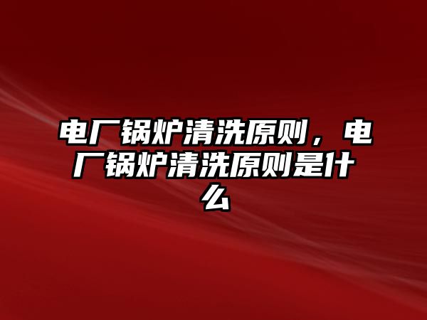 電廠鍋爐清洗原則，電廠鍋爐清洗原則是什么