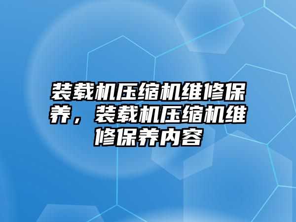 裝載機(jī)壓縮機(jī)維修保養(yǎng)，裝載機(jī)壓縮機(jī)維修保養(yǎng)內(nèi)容