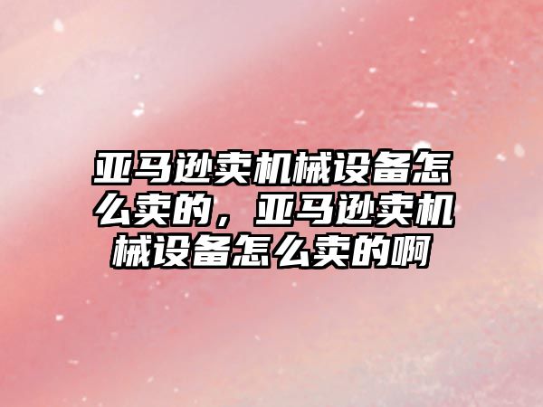 亞馬遜賣機械設備怎么賣的，亞馬遜賣機械設備怎么賣的啊