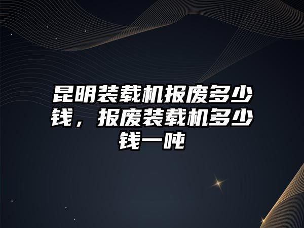 昆明裝載機(jī)報(bào)廢多少錢，報(bào)廢裝載機(jī)多少錢一噸