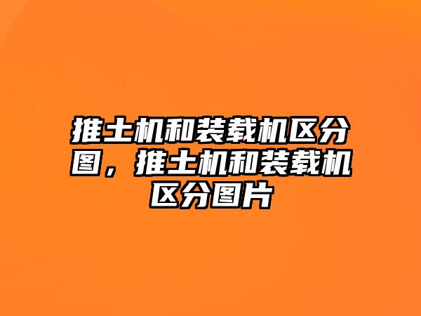 推土機和裝載機區(qū)分圖，推土機和裝載機區(qū)分圖片