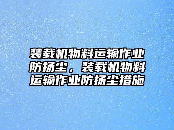 裝載機物料運輸作業(yè)防揚塵，裝載機物料運輸作業(yè)防揚塵措施