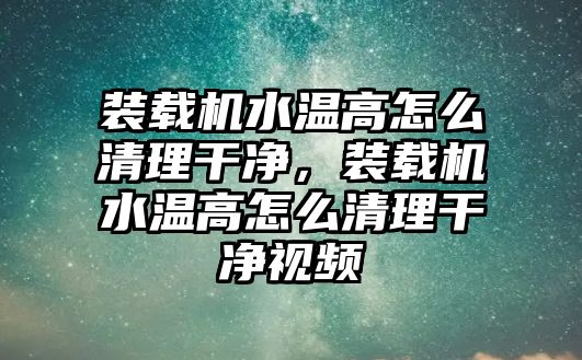 裝載機水溫高怎么清理干凈，裝載機水溫高怎么清理干凈視頻