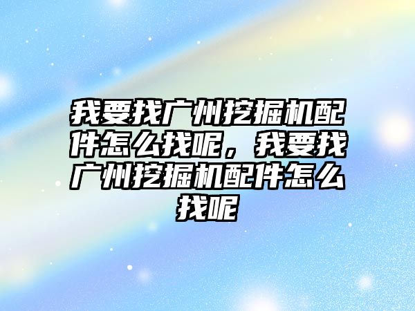 我要找廣州挖掘機配件怎么找呢，我要找廣州挖掘機配件怎么找呢