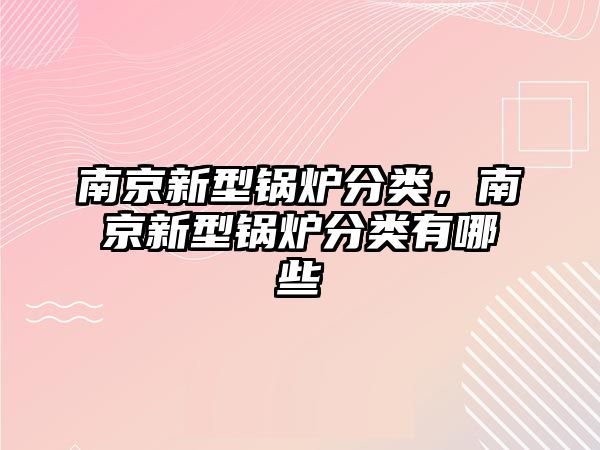 南京新型鍋爐分類，南京新型鍋爐分類有哪些