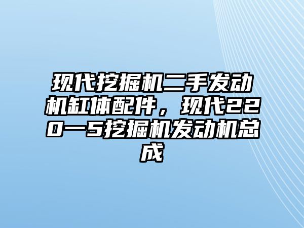 現(xiàn)代挖掘機二手發(fā)動機缸體配件，現(xiàn)代220一5挖掘機發(fā)動機總成