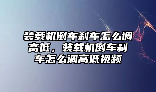 裝載機倒車剎車怎么調(diào)高低，裝載機倒車剎車怎么調(diào)高低視頻