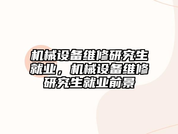 機械設(shè)備維修研究生就業(yè)，機械設(shè)備維修研究生就業(yè)前景