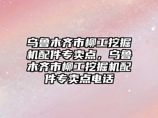 烏魯木齊市柳工挖掘機配件專賣點，烏魯木齊市柳工挖掘機配件專賣點電話