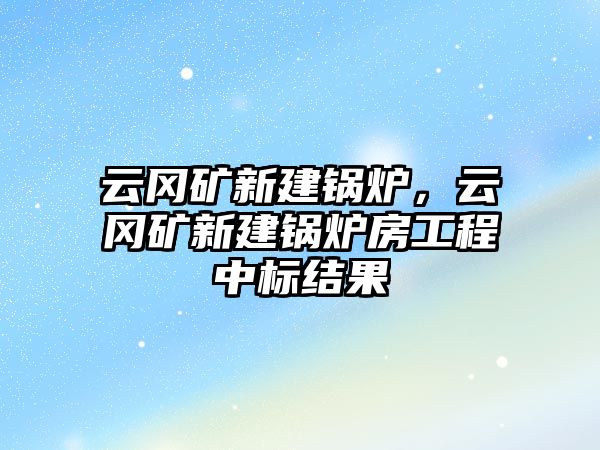 云岡礦新建鍋爐，云岡礦新建鍋爐房工程中標(biāo)結(jié)果