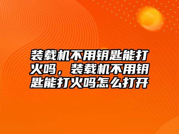 裝載機不用鑰匙能打火嗎，裝載機不用鑰匙能打火嗎怎么打開