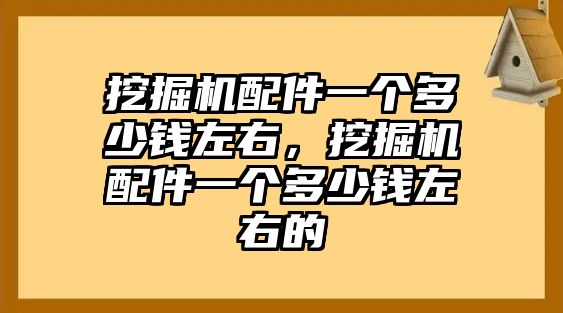 挖掘機(jī)配件一個(gè)多少錢左右，挖掘機(jī)配件一個(gè)多少錢左右的