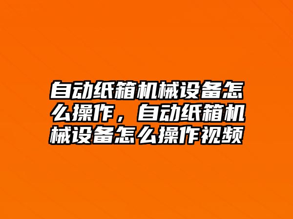 自動紙箱機(jī)械設(shè)備怎么操作，自動紙箱機(jī)械設(shè)備怎么操作視頻