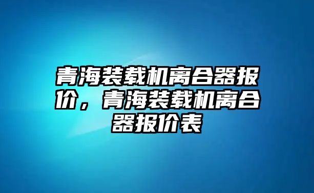 青海裝載機(jī)離合器報(bào)價(jià)，青海裝載機(jī)離合器報(bào)價(jià)表