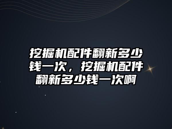 挖掘機配件翻新多少錢一次，挖掘機配件翻新多少錢一次啊