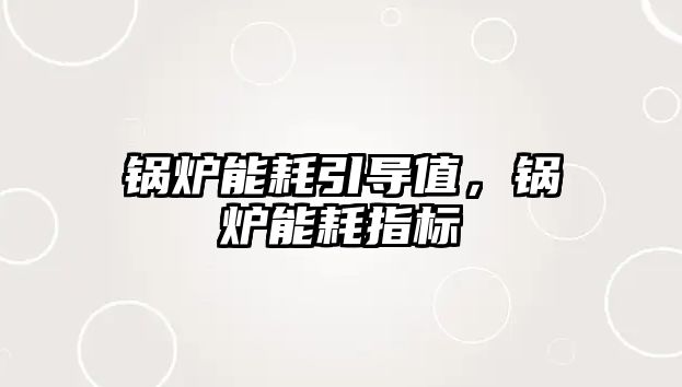 鍋爐能耗引導(dǎo)值，鍋爐能耗指標(biāo)