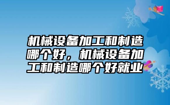 機械設(shè)備加工和制造哪個好，機械設(shè)備加工和制造哪個好就業(yè)