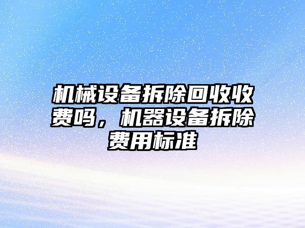 機械設備拆除回收收費嗎，機器設備拆除費用標準