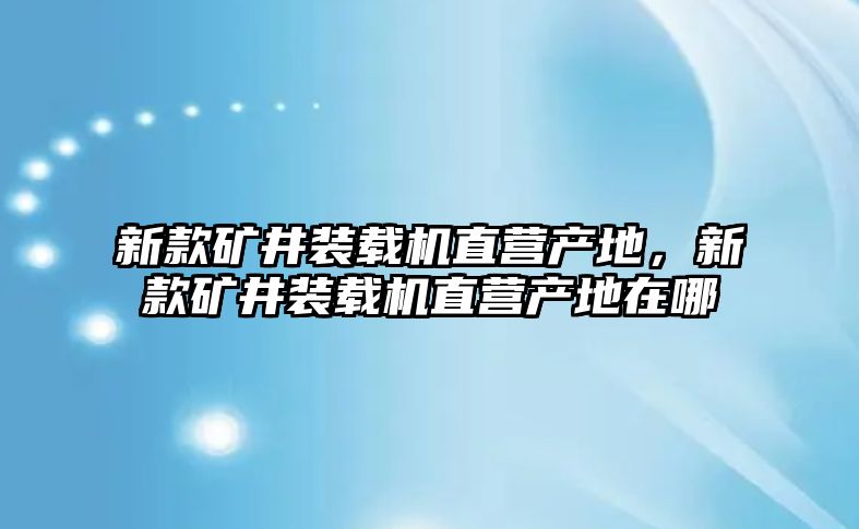 新款礦井裝載機(jī)直營產(chǎn)地，新款礦井裝載機(jī)直營產(chǎn)地在哪