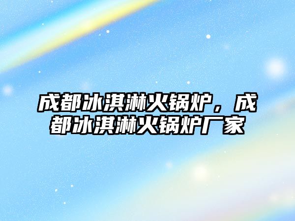 成都冰淇淋火鍋爐，成都冰淇淋火鍋爐廠家