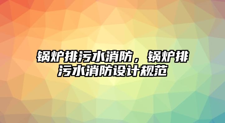 鍋爐排污水消防，鍋爐排污水消防設計規(guī)范