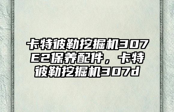 卡特彼勒挖掘機(jī)307E2保養(yǎng)配件，卡特彼勒挖掘機(jī)307d