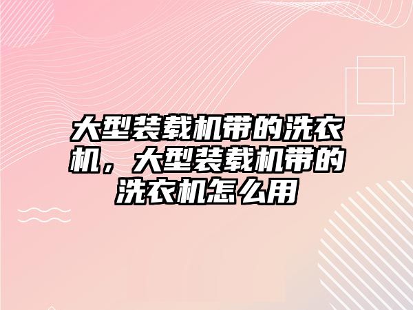 大型裝載機帶的洗衣機，大型裝載機帶的洗衣機怎么用